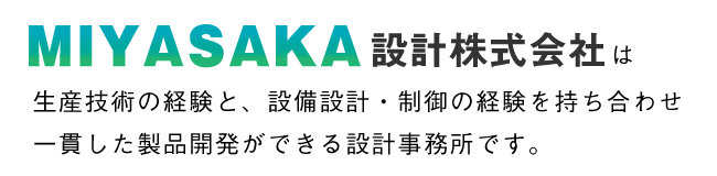 MIYASAKA設計株式会社は生産技術の経験と、設備設計・制御の経験を持ち合わせ一貫した製品開発ができる設計事務所です。